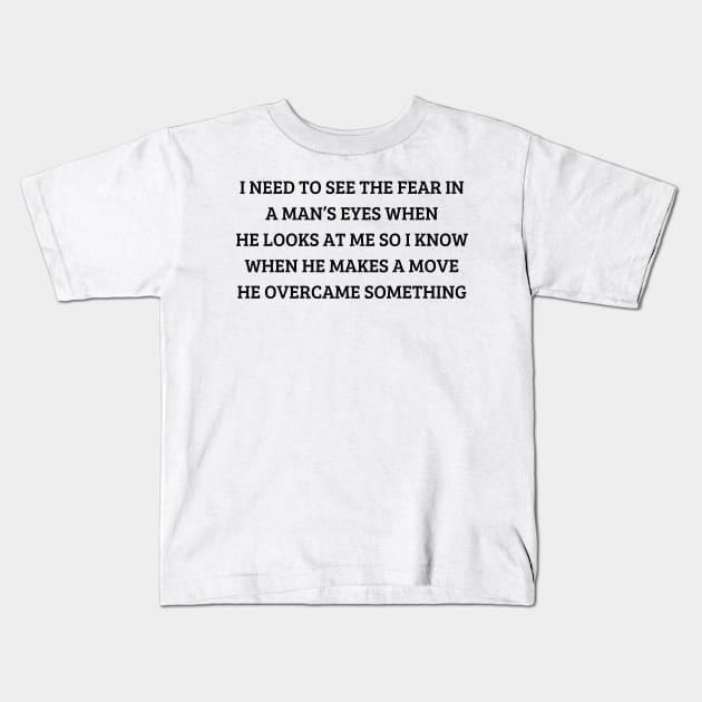 i need to see the fear in a man’s eyes when he looks at me so i know when he makes a move he overcame something Kids T-Shirt by mdr design